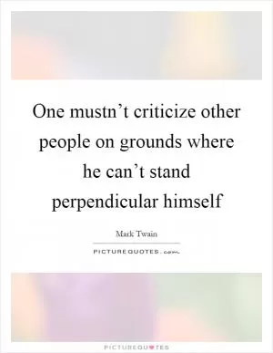 One mustn’t criticize other people on grounds where he can’t stand perpendicular himself Picture Quote #1