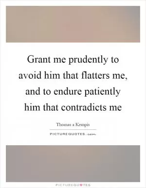 Grant me prudently to avoid him that flatters me, and to endure patiently him that contradicts me Picture Quote #1