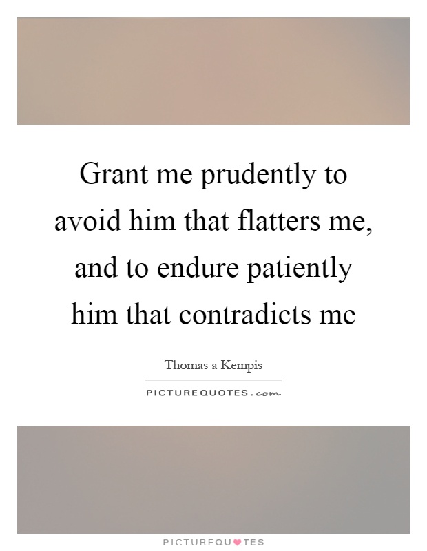 Grant me prudently to avoid him that flatters me, and to endure patiently him that contradicts me Picture Quote #1