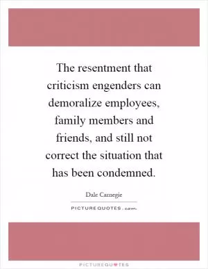 The resentment that criticism engenders can demoralize employees, family members and friends, and still not correct the situation that has been condemned Picture Quote #1
