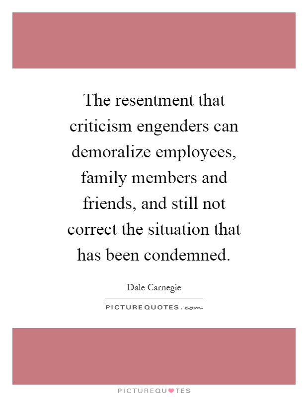 The resentment that criticism engenders can demoralize employees, family members and friends, and still not correct the situation that has been condemned Picture Quote #1