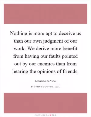Nothing is more apt to deceive us than our own judgment of our work. We derive more benefit from having our faults pointed out by our enemies than from hearing the opinions of friends Picture Quote #1