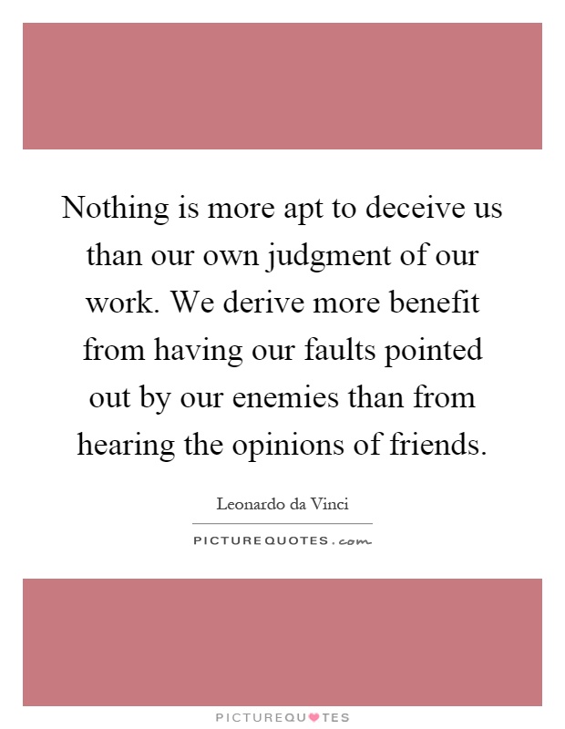 Nothing is more apt to deceive us than our own judgment of our work. We derive more benefit from having our faults pointed out by our enemies than from hearing the opinions of friends Picture Quote #1