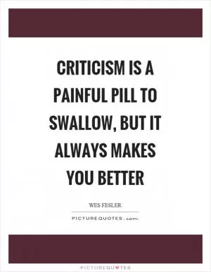 Criticism is a painful pill to swallow, but it always makes you better Picture Quote #1
