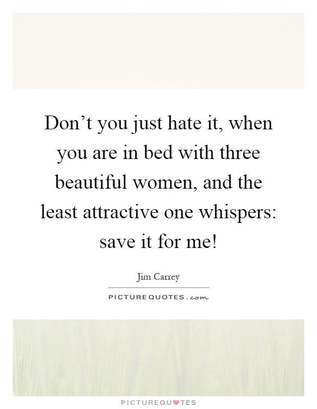 Don't you just hate it, when you are in bed with three beautiful women, and the least attractive one whispers: save it for me! Picture Quote #1
