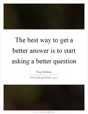 The best way to get a better answer is to start asking a better question Picture Quote #1