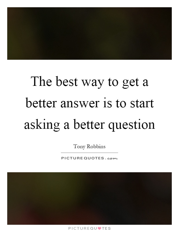 The best way to get a better answer is to start asking a better question Picture Quote #1