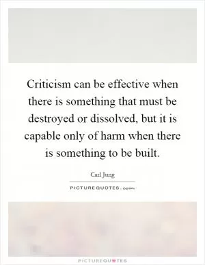 Criticism can be effective when there is something that must be destroyed or dissolved, but it is capable only of harm when there is something to be built Picture Quote #1