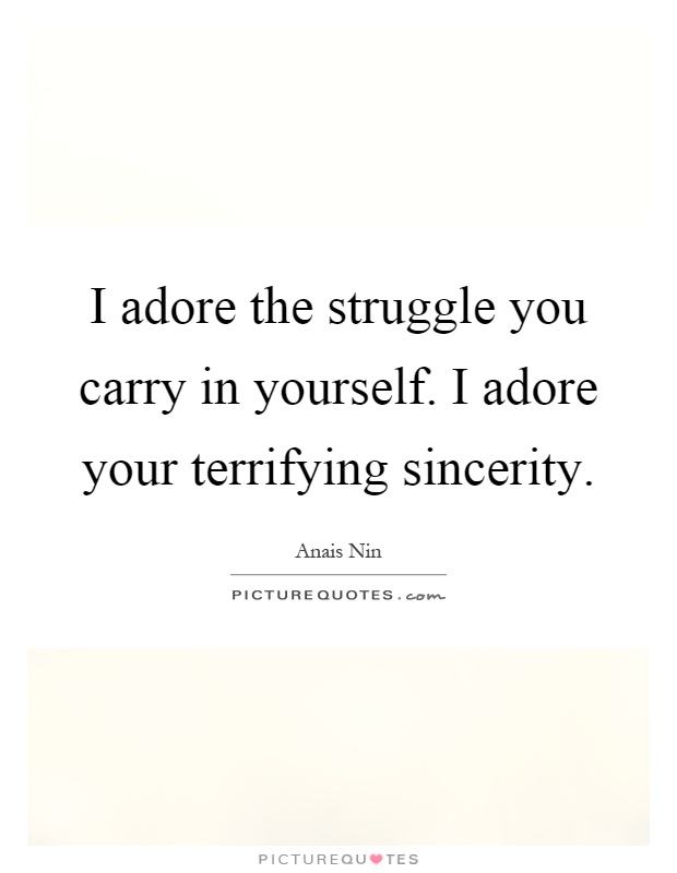 I adore the struggle you carry in yourself. I adore your terrifying sincerity Picture Quote #1