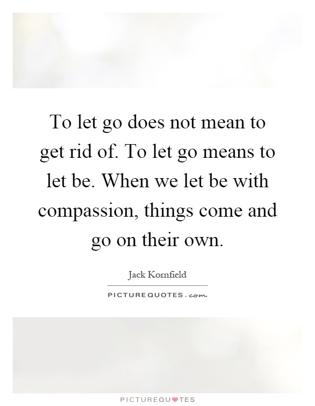 To let go does not mean to get rid of. To let go means to let be. When we let be with compassion, things come and go on their own Picture Quote #1