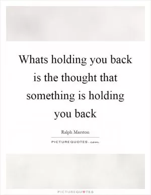 Whats holding you back is the thought that something is holding you back Picture Quote #1