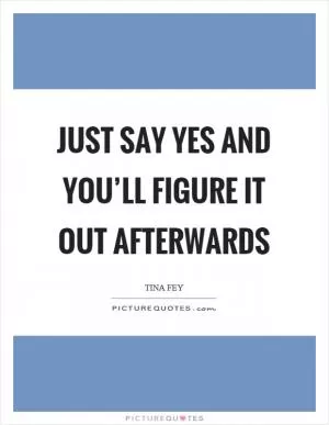 Just say yes and you’ll figure it out afterwards Picture Quote #1