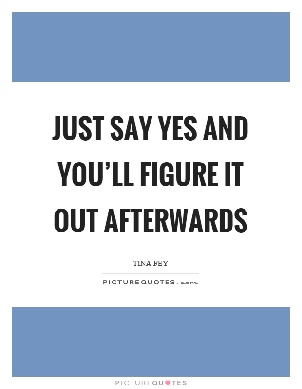 Just say yes and you'll figure it out afterwards Picture Quote #1