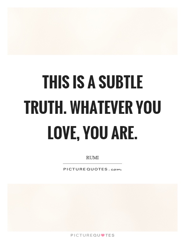 This is a subtle truth. Whatever you love, you are Picture Quote #1