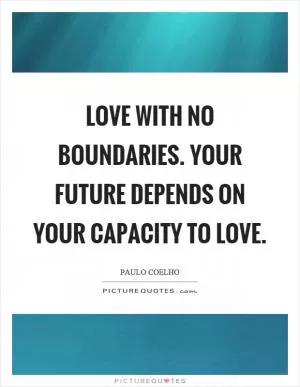Love with no boundaries. Your future depends on your capacity to love Picture Quote #1