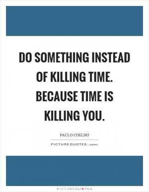 Do something instead of killing time. Because time is killing you Picture Quote #1