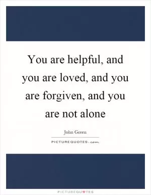 You are helpful, and you are loved, and you are forgiven, and you are not alone Picture Quote #1
