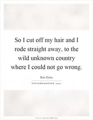 So I cut off my hair and I rode straight away, to the wild unknown country where I could not go wrong Picture Quote #1