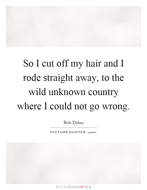 So I cut off my hair and I rode straight away, to the wild unknown country where I could not go wrong Picture Quote #1