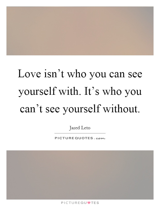 Love isn't who you can see yourself with. It's who you can't see yourself without Picture Quote #1