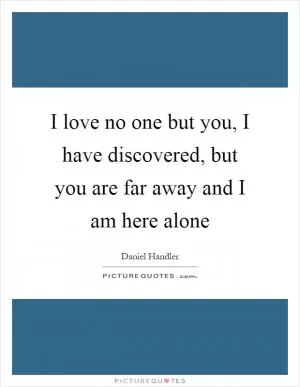 I love no one but you, I have discovered, but you are far away and I am here alone Picture Quote #1