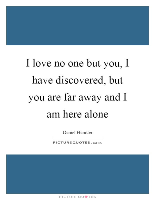 I love no one but you, I have discovered, but you are far away and I am here alone Picture Quote #1