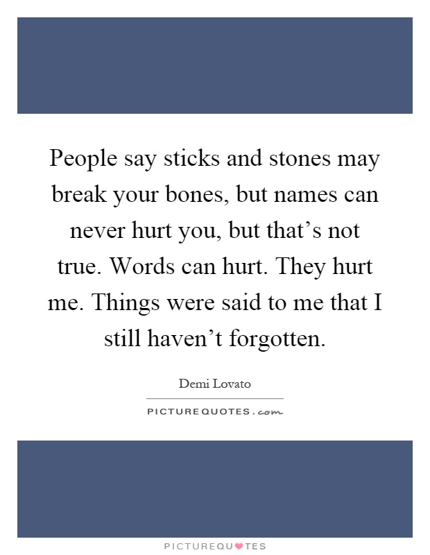 People say sticks and stones may break your bones, but names can never hurt you, but that's not true. Words can hurt. They hurt me. Things were said to me that I still haven't forgotten Picture Quote #1