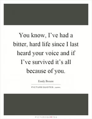 You know, I’ve had a bitter, hard life since I last heard your voice and if I’ve survived it’s all because of you Picture Quote #1