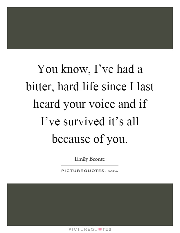You know, I've had a bitter, hard life since I last heard your voice and if I've survived it's all because of you Picture Quote #1