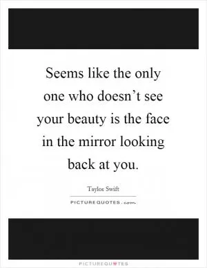 Seems like the only one who doesn’t see your beauty is the face in the mirror looking back at you Picture Quote #1