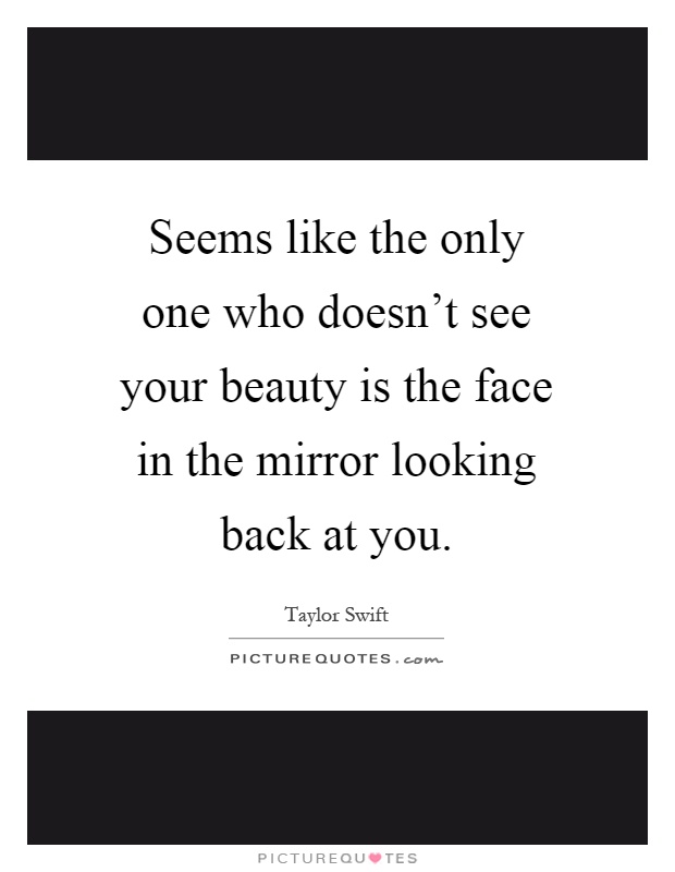 Seems like the only one who doesn't see your beauty is the face in the mirror looking back at you Picture Quote #1