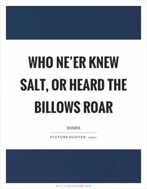 Who ne’er knew salt, or heard the billows roar Picture Quote #1