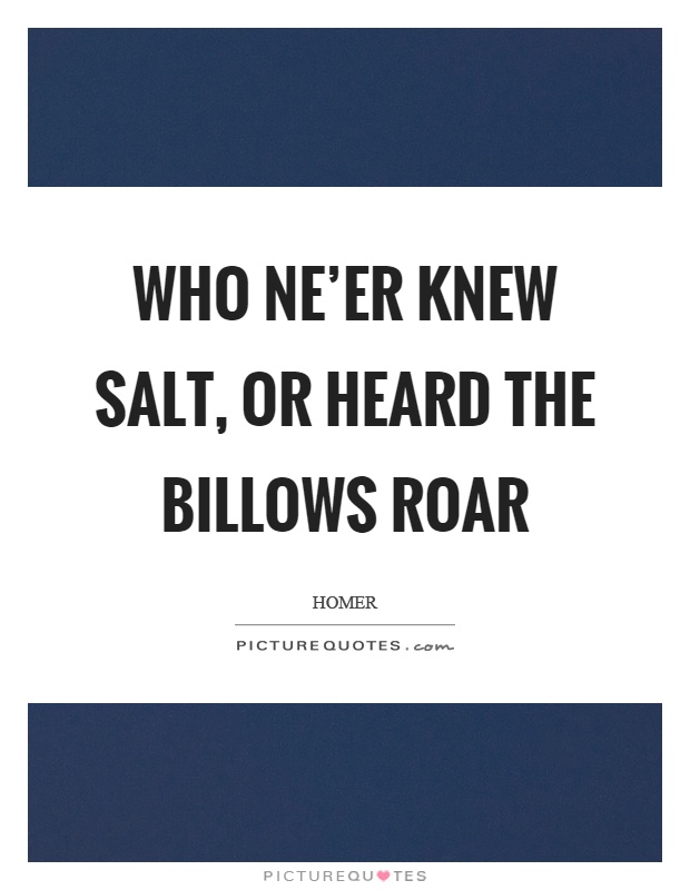 Who ne'er knew salt, or heard the billows roar Picture Quote #1