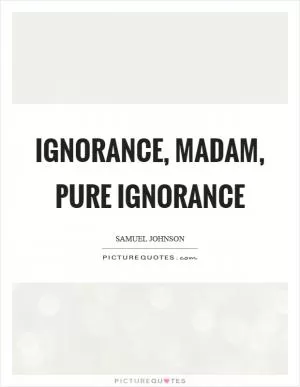 Ignorance, madam, pure ignorance Picture Quote #1