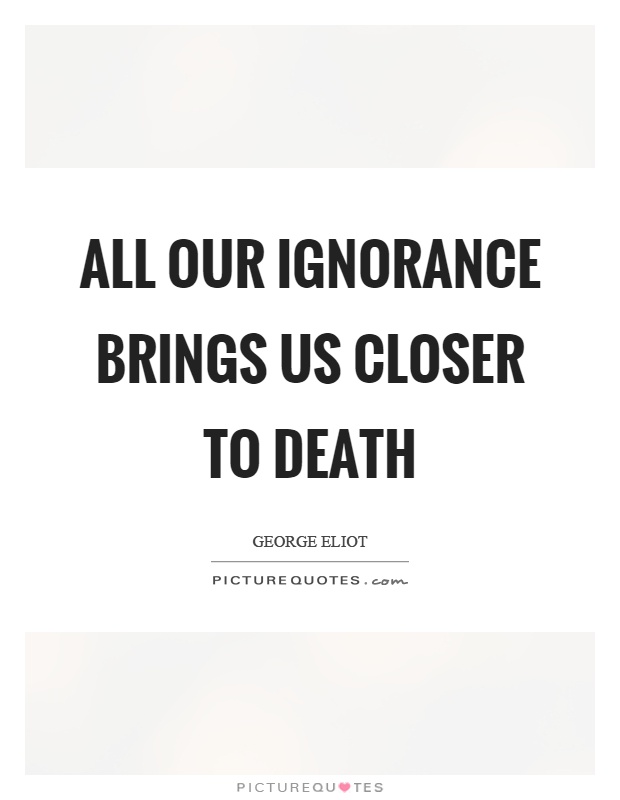 All our ignorance brings us closer to death Picture Quote #1