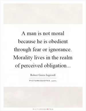 A man is not moral because he is obedient through fear or ignorance. Morality lives in the realm of perceived obligation Picture Quote #1