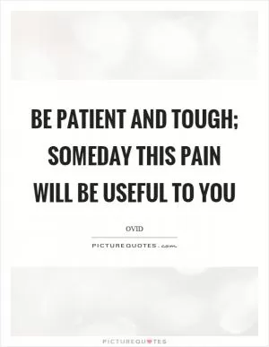 Be patient and tough; someday this pain will be useful to you Picture Quote #1