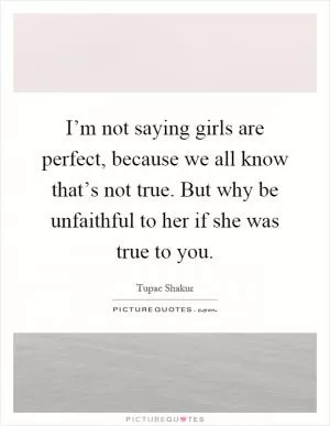 I’m not saying girls are perfect, because we all know that’s not true. But why be unfaithful to her if she was true to you Picture Quote #1