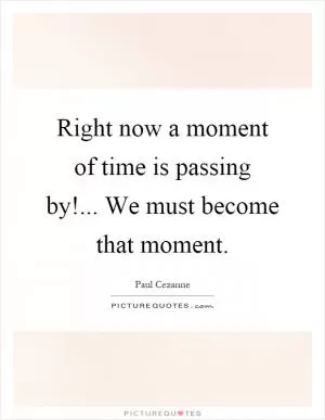 Right now a moment of time is passing by!... We must become that moment Picture Quote #1