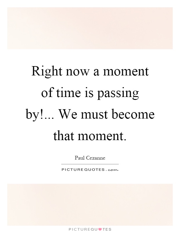 Right now a moment of time is passing by!... We must become that moment Picture Quote #1