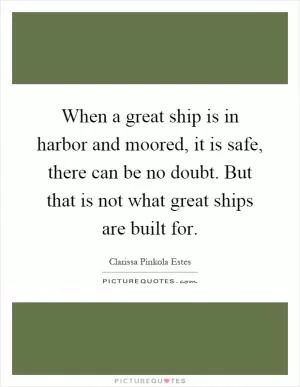 When a great ship is in harbor and moored, it is safe, there can be no doubt. But that is not what great ships are built for Picture Quote #1