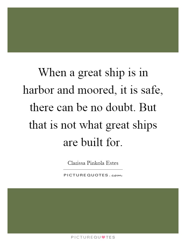 When a great ship is in harbor and moored, it is safe, there can be no doubt. But that is not what great ships are built for Picture Quote #1