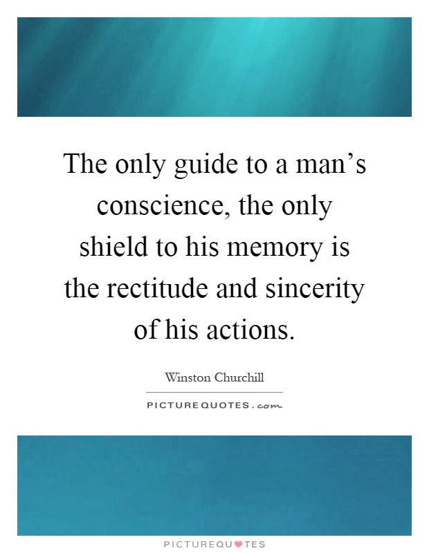 The only guide to a man's conscience, the only shield to his memory is the rectitude and sincerity of his actions Picture Quote #1