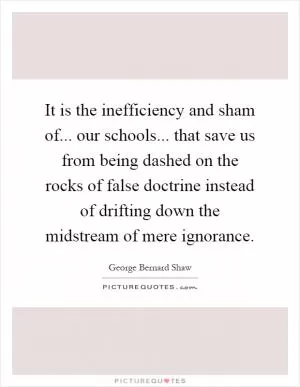 It is the inefficiency and sham of... our schools... that save us from being dashed on the rocks of false doctrine instead of drifting down the midstream of mere ignorance Picture Quote #1