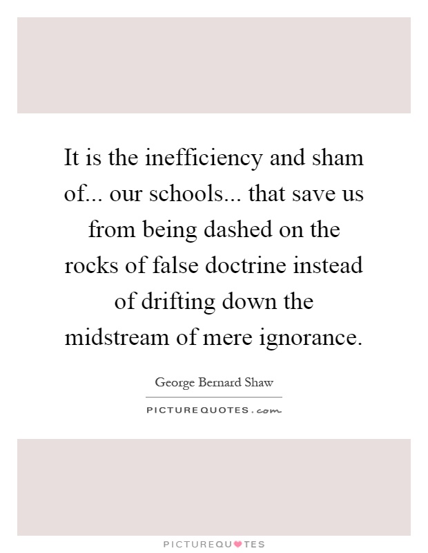 It is the inefficiency and sham of... our schools... that save us from being dashed on the rocks of false doctrine instead of drifting down the midstream of mere ignorance Picture Quote #1