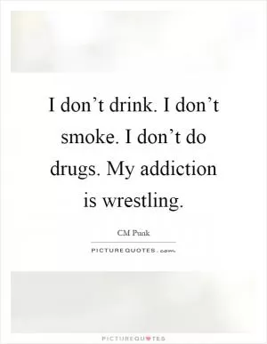 I don’t drink. I don’t smoke. I don’t do drugs. My addiction is wrestling Picture Quote #1