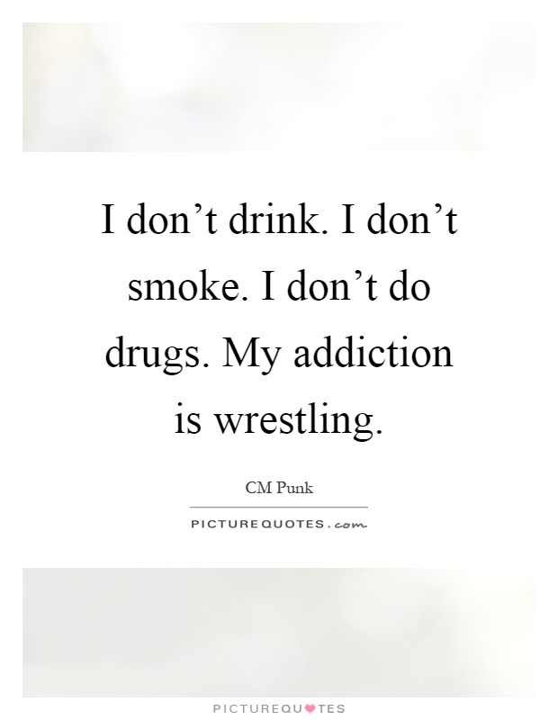 I don't drink. I don't smoke. I don't do drugs. My addiction is wrestling Picture Quote #1