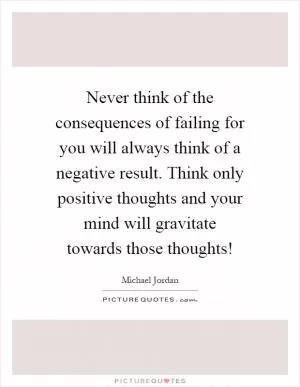 Never think of the consequences of failing for you will always think of a negative result. Think only positive thoughts and your mind will gravitate towards those thoughts! Picture Quote #1