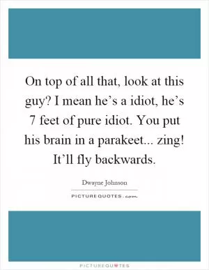 On top of all that, look at this guy? I mean he’s a idiot, he’s 7 feet of pure idiot. You put his brain in a parakeet... zing! It’ll fly backwards Picture Quote #1