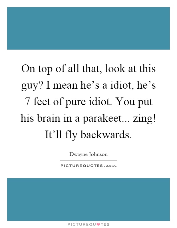 On top of all that, look at this guy? I mean he's a idiot, he's 7 feet of pure idiot. You put his brain in a parakeet... zing! It'll fly backwards Picture Quote #1
